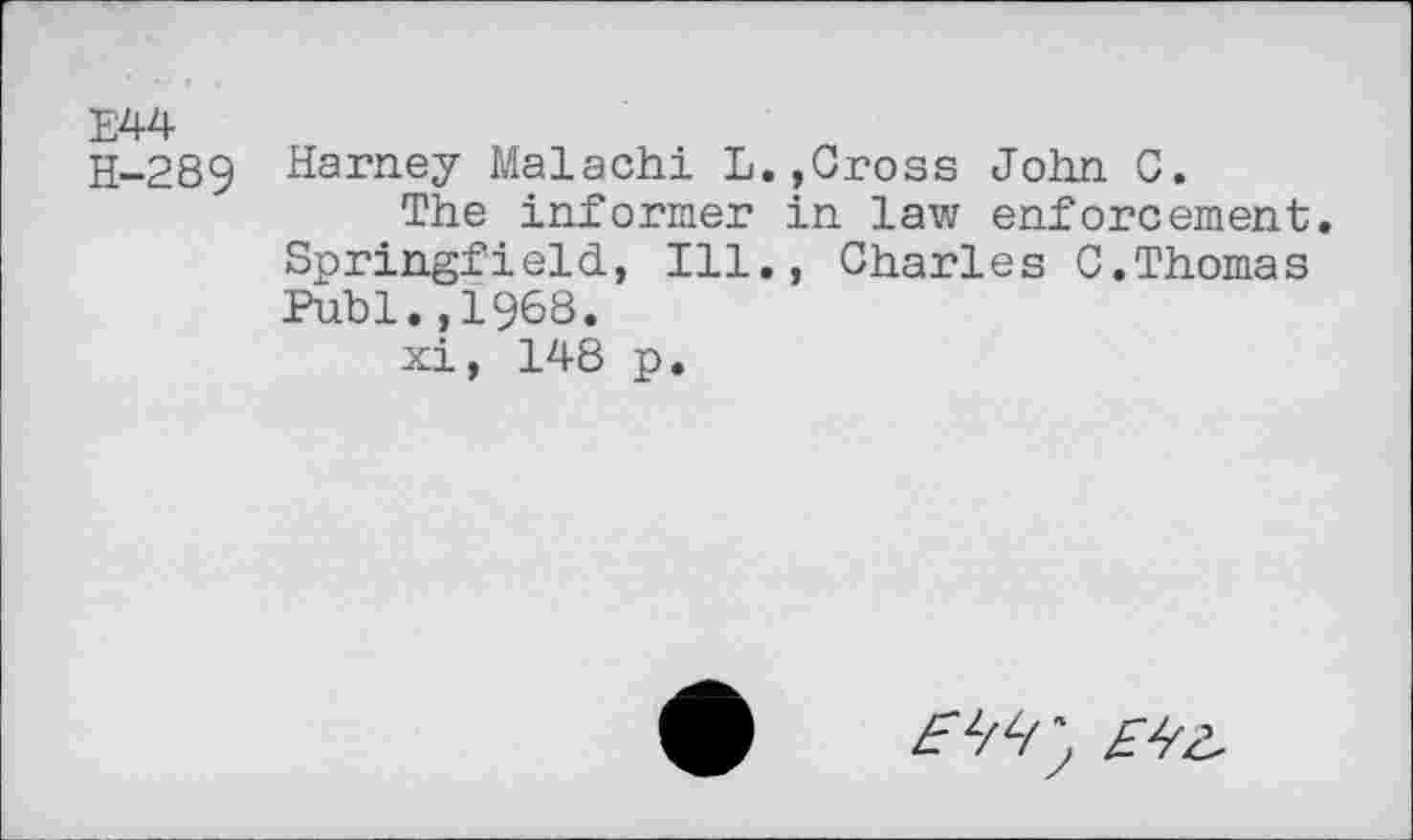 ﻿E44
H-289 Harney Malachi L.,Cross John C.
The informer in law enforcement. Springfield, Ill., Charles C.Thomas Publ.,1968.
xi, 148 p.